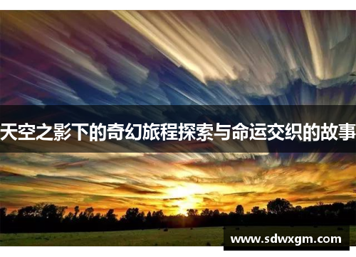 天空之影下的奇幻旅程探索与命运交织的故事