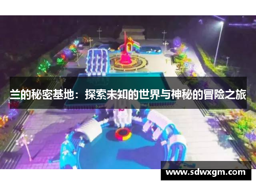 兰的秘密基地：探索未知的世界与神秘的冒险之旅