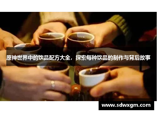 原神世界中的饮品配方大全，探索每种饮品的制作与背后故事
